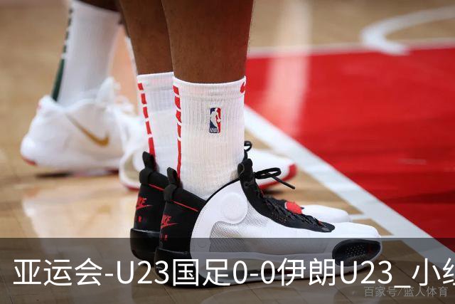 亚运会-U23国足0-0伊朗U23 小组第2末轮将战阿联酋 吴曦远射中框