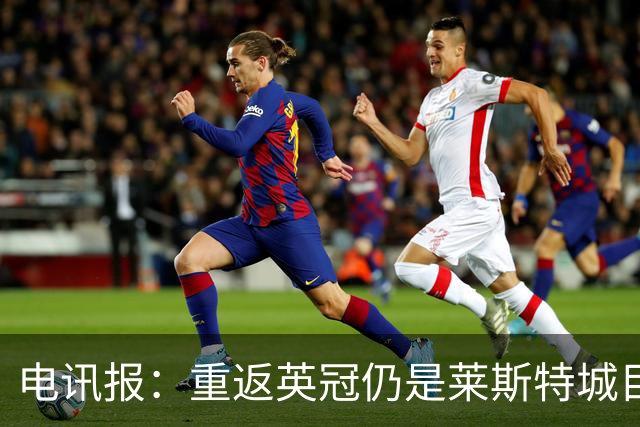 电讯报：重返英冠仍是莱斯特城目标，球队制定冲击90分升级蓝图
