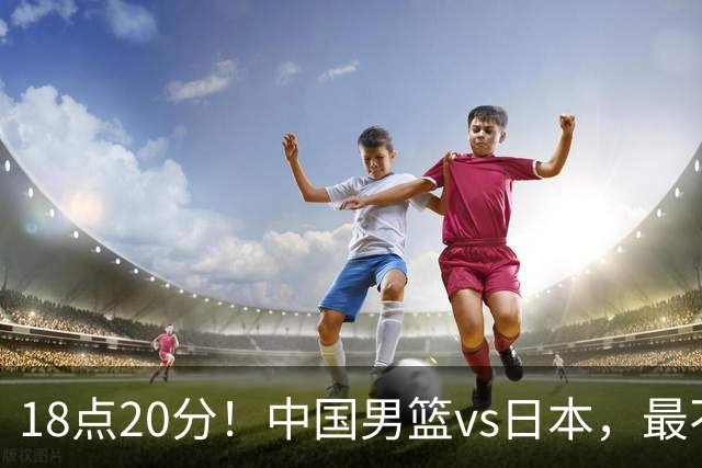 18点20分！中国男篮vs日本，最不利消息传来，郭士强进决赛更难了